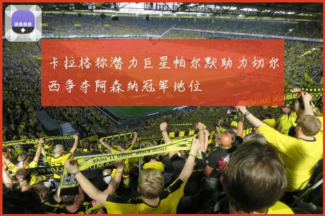 卡拉格称潜力巨星帕尔默助力切尔西争夺阿森纳冠军地位